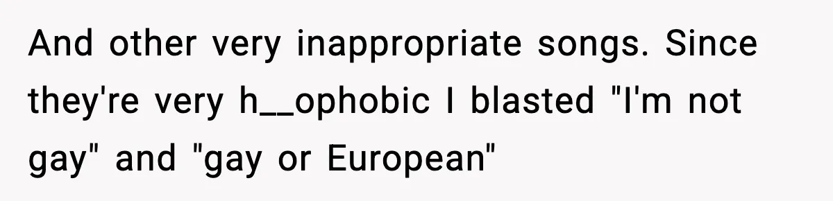 Fed-Up Neighbor Gets Revenge On Loud Vacation Rentals With The Most Petty Playlist Ever And other very inappropriate songs. Since they're very h__ophobic I blasted "I'm not gay" and "gay or European"