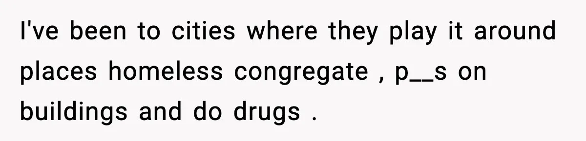 Fed-Up Neighbor Gets Revenge On Loud Vacation Rentals With The Most Petty Playlist Ever I've been to cities where they play it around places homeless congregate , p__s on buildings and do drugs .
