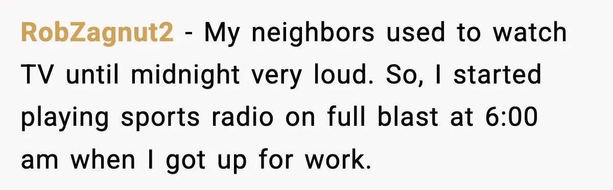 Fed-Up Neighbor Gets Revenge On Loud Vacation Rentals With The Most Petty Playlist Ever RobZagnut2 − My neighbors used to watch TV until midnight very loud. So, I started playing sports radio on full blast at 6:00 am when I got up for work.