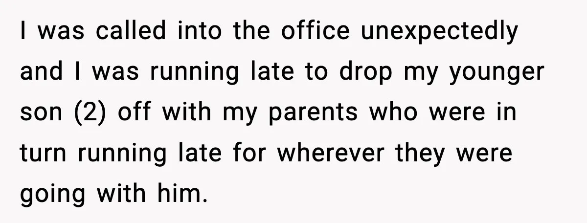 I was called into the office unexpectedly and I was running late to drop my younger son (2) off with my parents who were in turn running late for wherever...