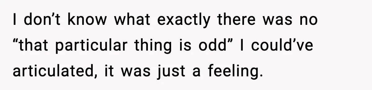 I don’t know what exactly there was no “that particular thing is odd” I could’ve articulated, it was just a feeling.
