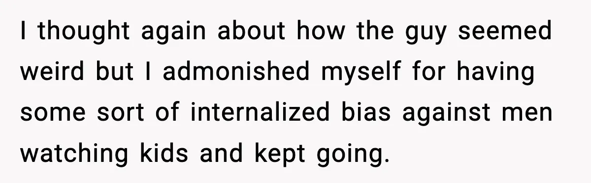 I thought again about how the guy seemed weird but I admonished myself for having some sort of internalized bias against men watching kids and kept going.