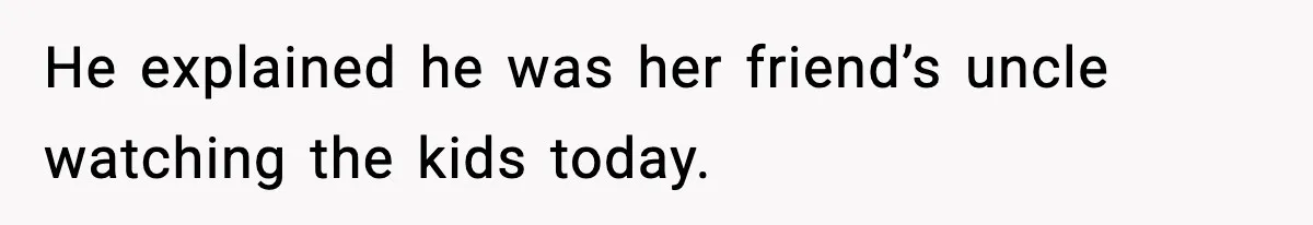 He explained he was her friend’s uncle watching the kids today.