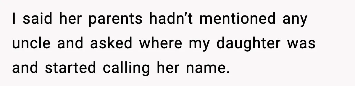 I said her parents hadn’t mentioned any uncle and asked where my daughter was and started calling her name.