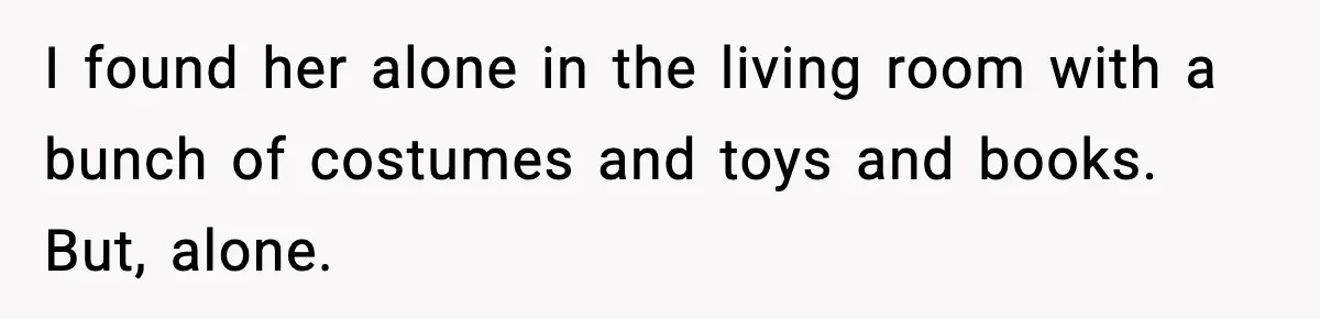 I found her alone in the living room with a bunch of costumes and toys and books. But, alone.