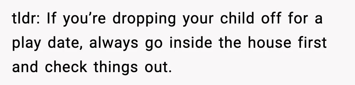 tldr: If you’re dropping your child off for a play date, always go inside the house first and check things out.
