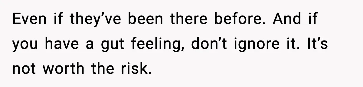 Even if they’ve been there before. And if you have a gut feeling, don’t ignore it. It’s not worth the risk.