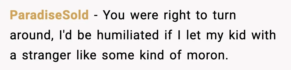 ParadiseSold − You were right to turn around, I'd be humiliated if I let my kid with a stranger like some kind of moron.