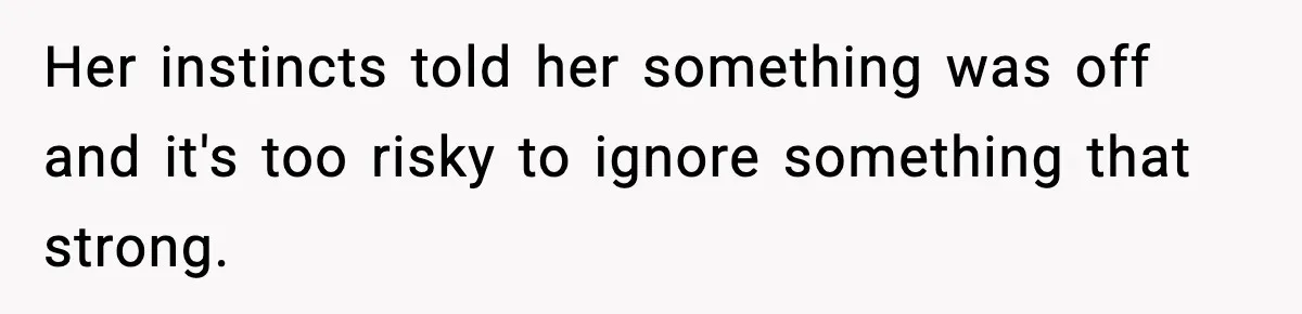 Her instincts told her something was off and it's too risky to ignore something that strong.