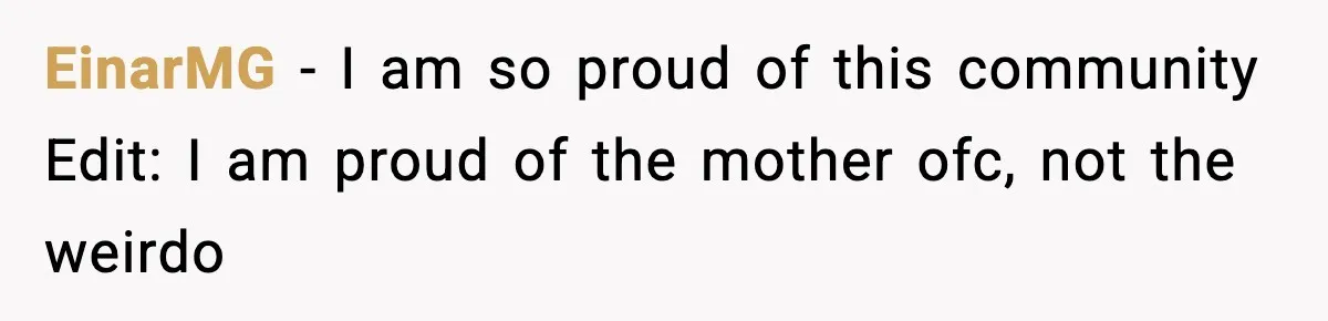 EinarMG − I am so proud of this community Edit: I am proud of the mother ofc, not the weirdo