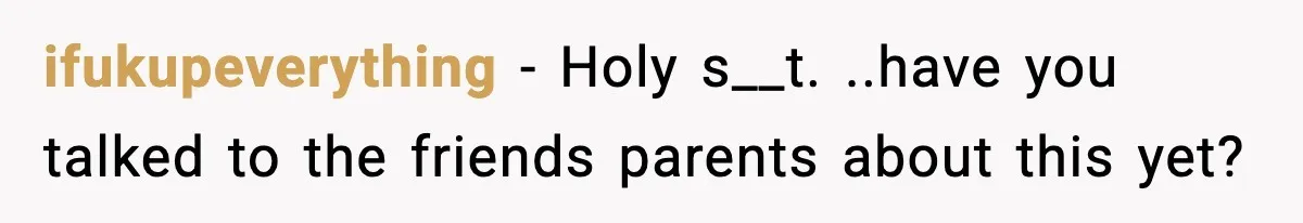 ifukupeverything − Holy s__t. ..have you talked to the friends parents about this yet?