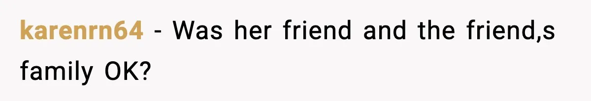 karenrn64 − Was her friend and the friend,s family OK?