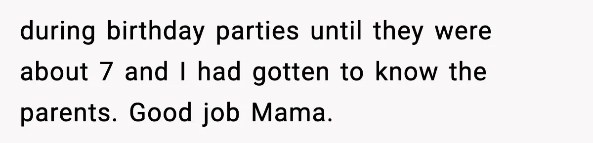 during birthday parties until they were about 7 and I had gotten to know the parents. Good job Mama.