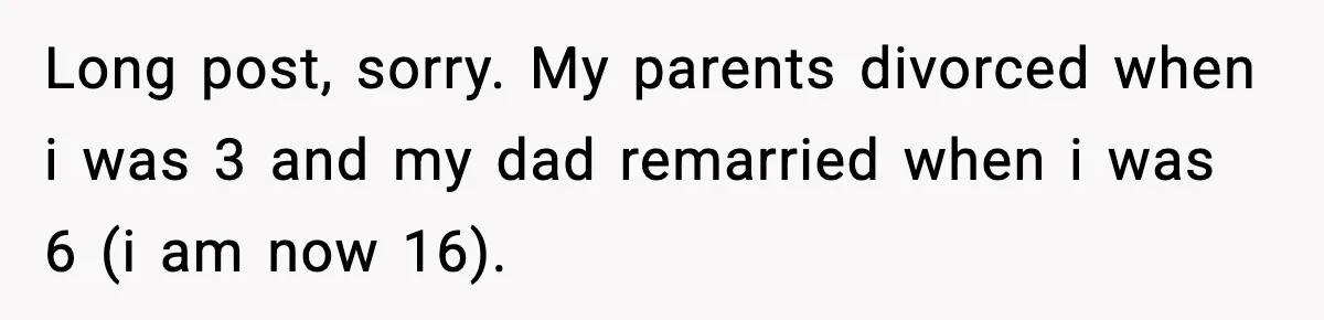 Long post, sorry. My parents divorced when i was 3 and my dad remarried when i was 6 (i am now 16).
