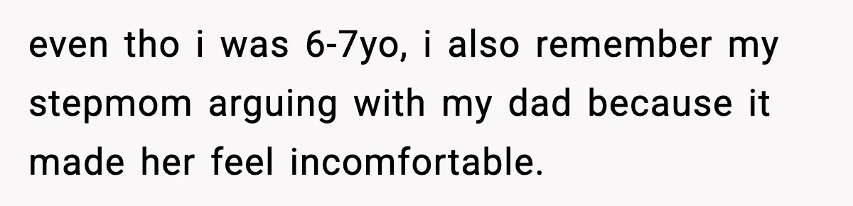even tho i was 6-7yo, i also remember my stepmom arguing with my dad because it made her feel incomfortable.