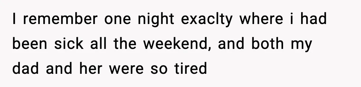 I remember one night exaclty where i had been sick all the weekend, and both my dad and her were so tired