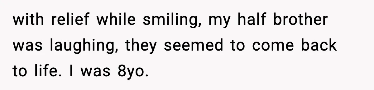 with relief while smiling, my half brother was laughing, they seemed to come back to life. I was 8yo.