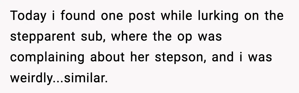 Today i found one post while lurking on the stepparent sub, where the op was complaining about her stepson, and i was weirdly...similar.