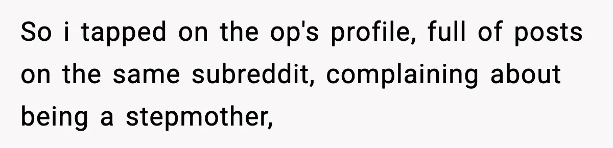 So i tapped on the op's profile, full of posts on the same subreddit, complaining about being a stepmother,