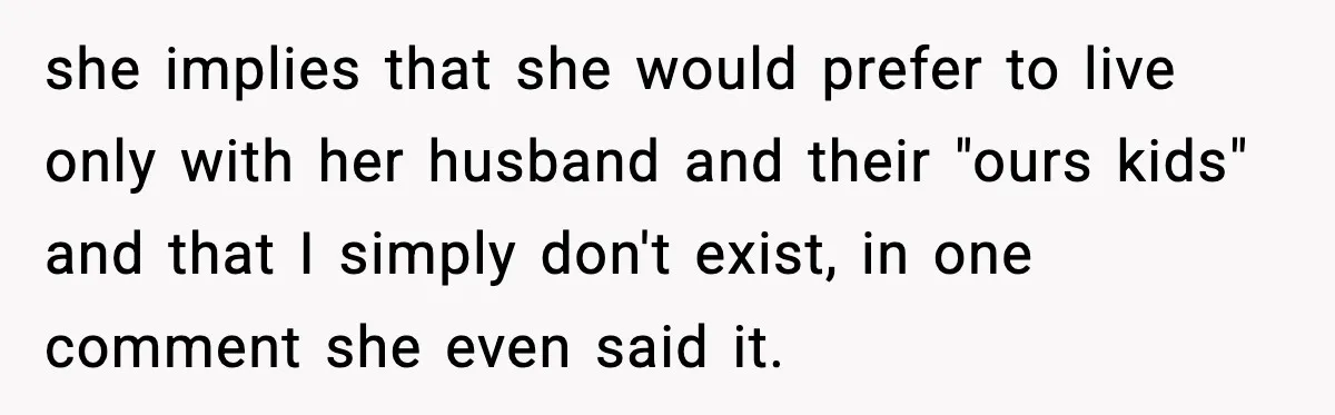 she implies that she would prefer to live only with her husband and their "ours kids" and that I simply don't exist, in one comment she even said it.