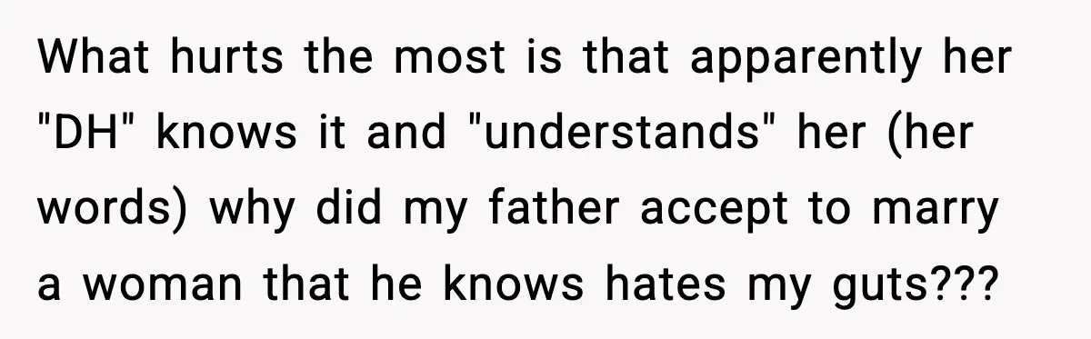 What hurts the most is that apparently her "DH" knows it and "understands" her (her words) why did my father accept to marry a woman that he knows hates my...