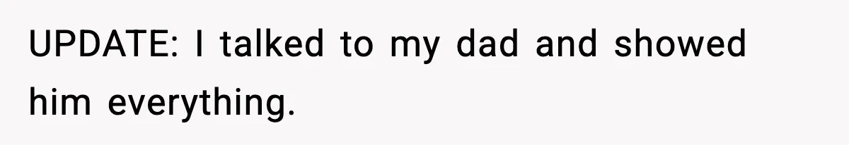 UPDATE: I talked to my dad and showed him everything.