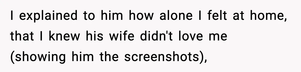 I explained to him how alone I felt at home, that I knew his wife didn't love me (showing him the screenshots),