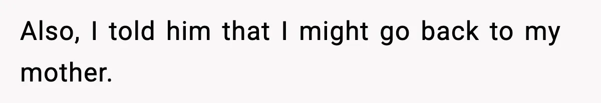 Also, I told him that I might go back to my mother.