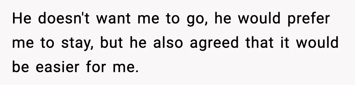 He doesn't want me to go, he would prefer me to stay, but he also agreed that it would be easier for me.
