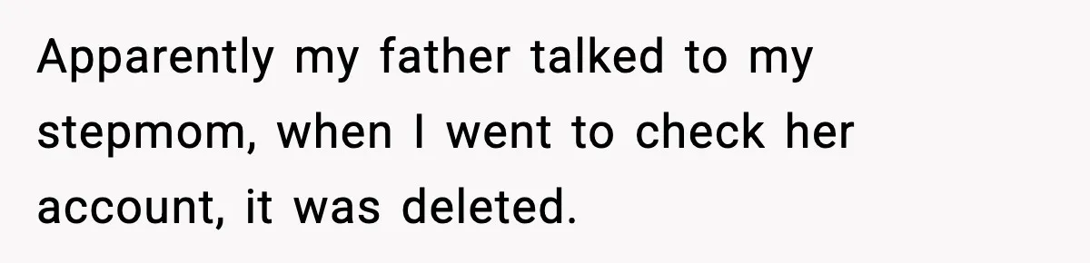 Apparently my father talked to my stepmom, when I went to check her account, it was deleted.
