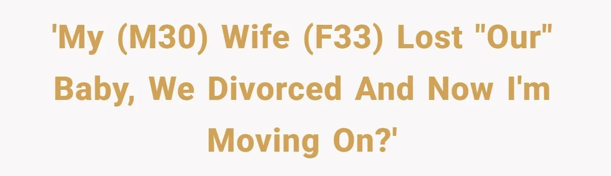'My (M30) wife (F33) lost "our" baby, we divorced and now I'm moving on?'