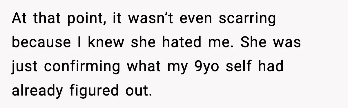 At that point, it wasn’t even scarring because I knew she hated me. She was just confirming what my 9yo self had already figured out.