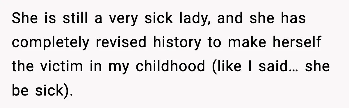 She is still a very sick lady, and she has completely revised history to make herself the victim in my childhood (like I said… she be sick).
