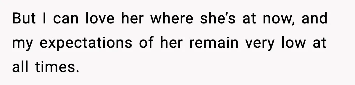 But I can love her where she’s at now, and my expectations of her remain very low at all times.