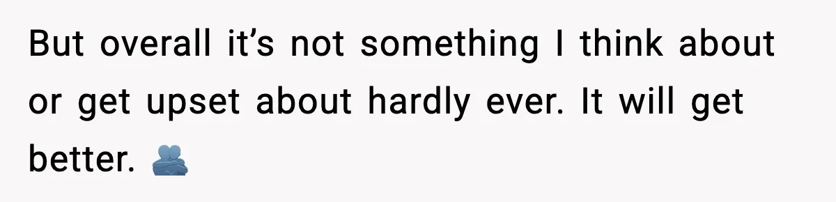 But overall it’s not something I think about or get upset about hardly ever. It will get better. 🫂
