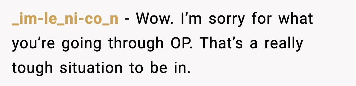 _im-le_ni-co_n − Wow. I’m sorry for what you’re going through OP. That’s a really tough situation to be in.