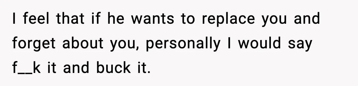 I feel that if he wants to replace you and forget about you, personally I would say f__k it and buck it.