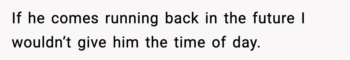 If he comes running back in the future I wouldn’t give him the time of day.