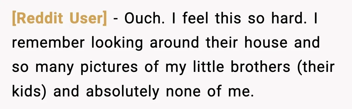 [Reddit User] − Ouch. I feel this so hard. I remember looking around their house and so many pictures of my little brothers (their kids) and absolutely none of me.