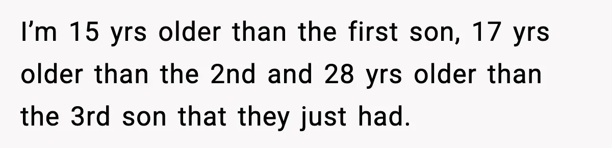 I’m 15 yrs older than the first son, 17 yrs older than the 2nd and 28 yrs older than the 3rd son that they just had.