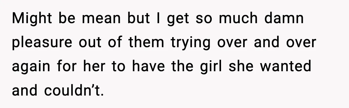 Might be mean but I get so much damn pleasure out of them trying over and over again for her to have the girl she wanted and couldn’t.