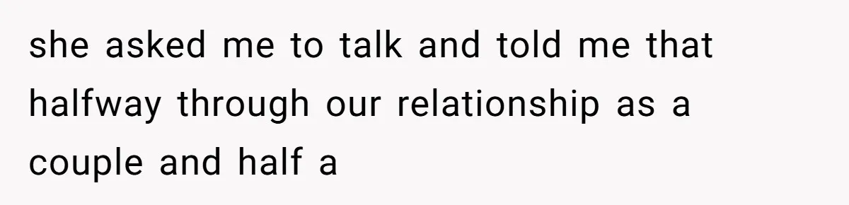 she asked me to talk and told me that halfway through our relationship as a couple and half a