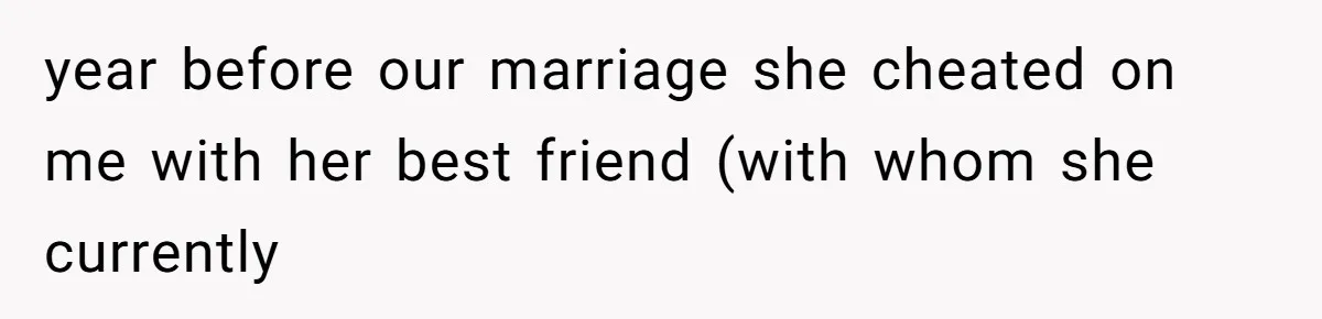 year before our marriage she cheated on me with her best friend (with whom she currently