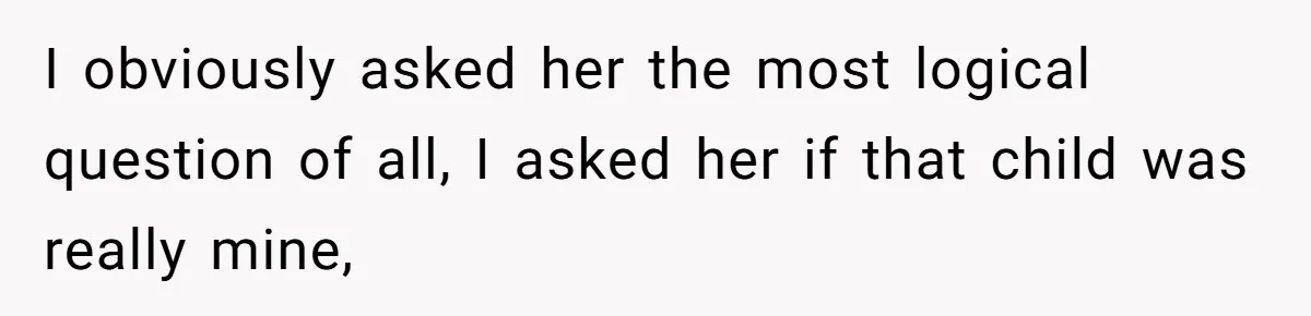I obviously asked her the most logical question of all, I asked her if that child was really mine,