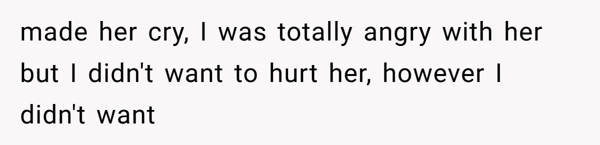 made her cry, I was totally angry with her but I didn't want to hurt her, however I didn't want