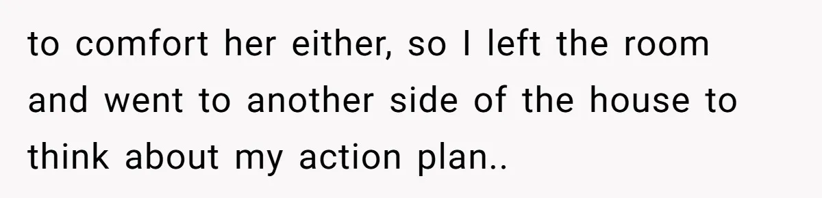 to comfort her either, so I left the room and went to another side of the house to think about my action plan.. ​