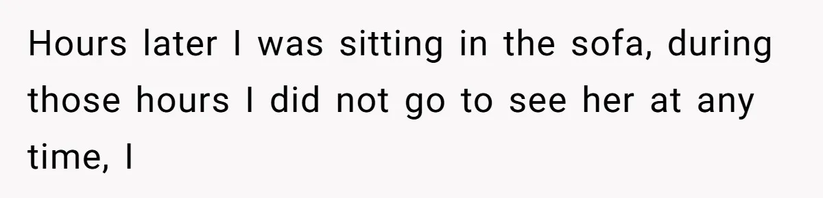 Hours later I was sitting in the sofa, during those hours I did not go to see her at any time, I