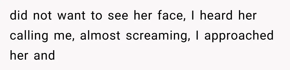 did not want to see her face, I heard her calling me, almost screaming, I approached her and