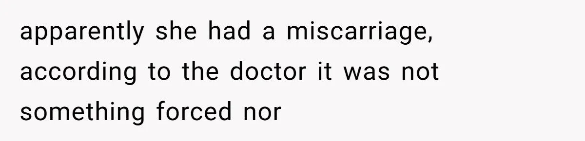 apparently she had a miscarriage, according to the doctor it was not something forced nor