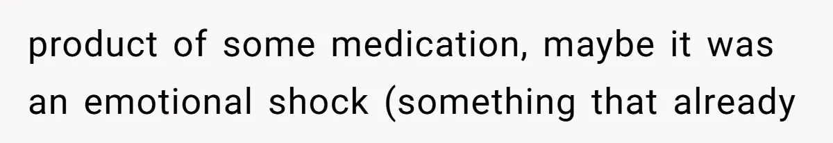 product of some medication, maybe it was an emotional shock (something that already